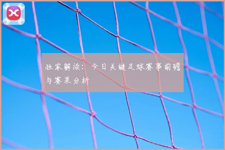 独家解读：今日关键足球赛事前瞻与赛果分析