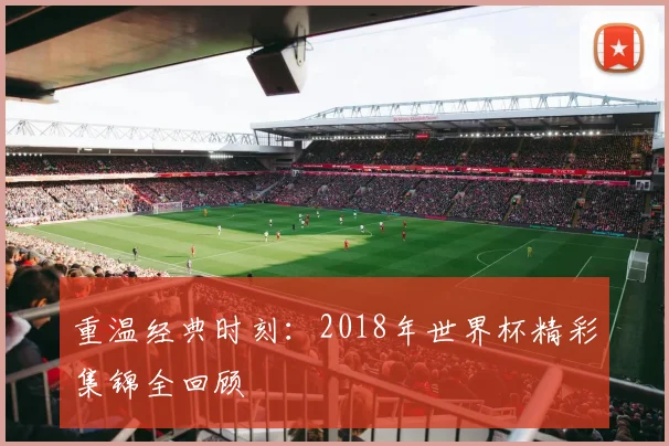 重温经典时刻：2018年世界杯精彩集锦全回顾