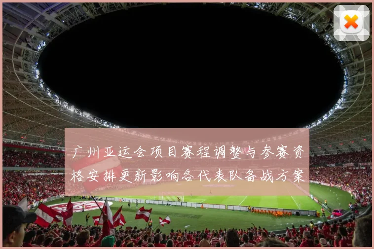 广州亚运会项目赛程调整与参赛资格安排更新影响各代表队备战方案