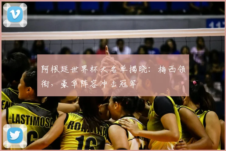 阿根廷世界杯大名单揭晓：梅西领衔，豪华阵容冲击冠军