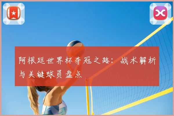 阿根廷世界杯夺冠之路：战术解析与关键球员盘点