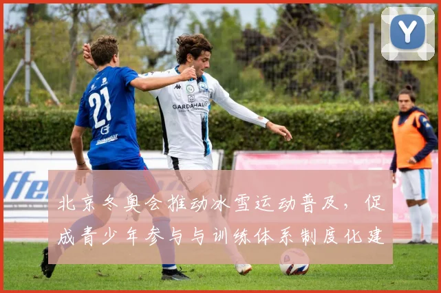 北京冬奥会推动冰雪运动普及，促成青少年参与与训练体系制度化建设