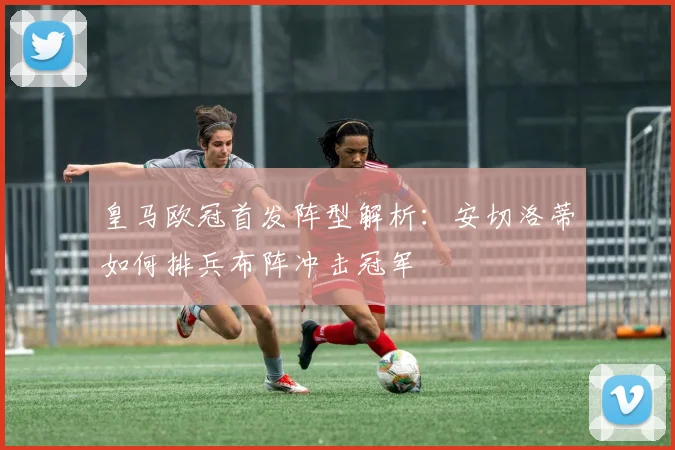 皇马欧冠首发阵型解析：安切洛蒂如何排兵布阵冲击冠军