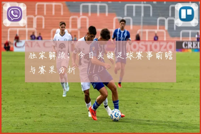独家解读：今日关键足球赛事前瞻与赛果分析