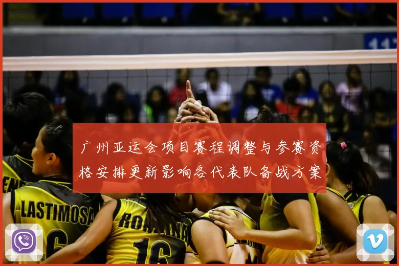 广州亚运会项目赛程调整与参赛资格安排更新影响各代表队备战方案