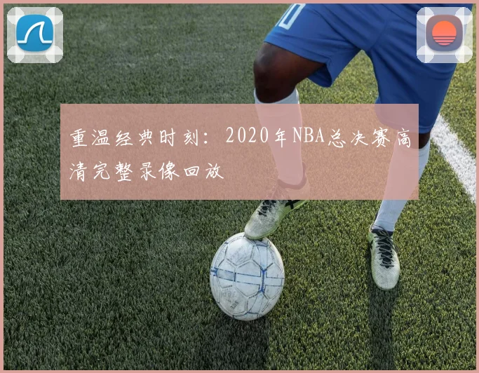 重温经典时刻：2020年NBA总决赛高清完整录像回放
