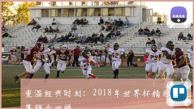 重温经典时刻：2018年世界杯精彩集锦全回顾